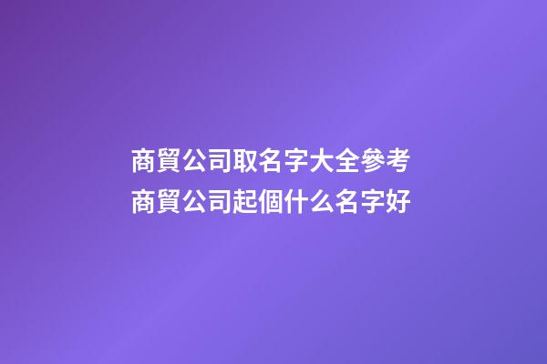 商貿公司取名字大全參考 商貿公司起個什么名字好-第1張-公司起名-玄機派